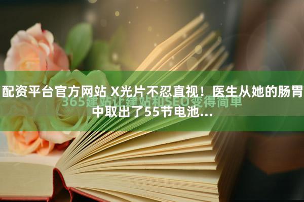 配资平台官方网站 X光片不忍直视！医生从她的肠胃中取出了55节电池...