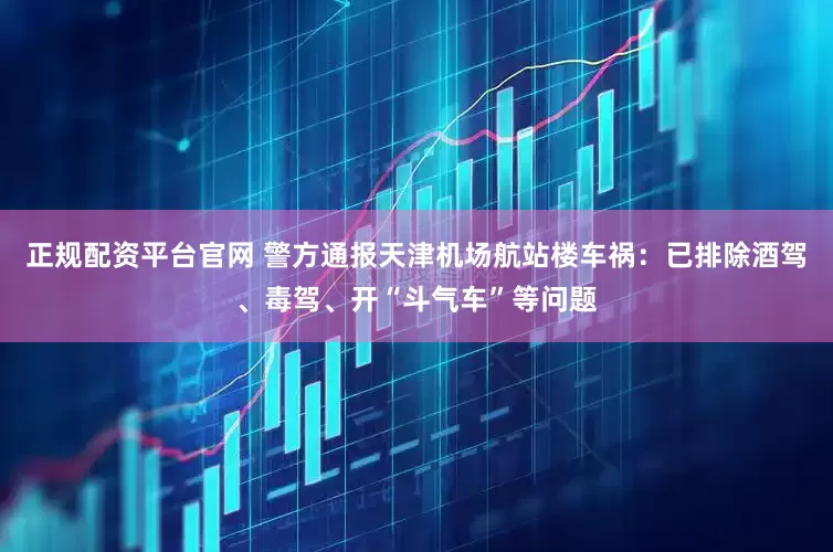 正规配资平台官网 警方通报天津机场航站楼车祸：已排除酒驾、毒驾、开“斗气车”等问题