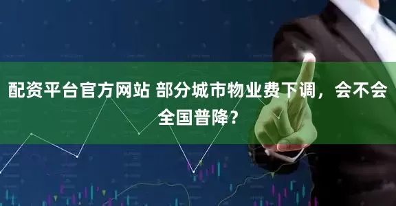配资平台官方网站 部分城市物业费下调，会不会全国普降？