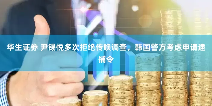华生证劵 尹锡悦多次拒绝传唤调查，韩国警方考虑申请逮捕令