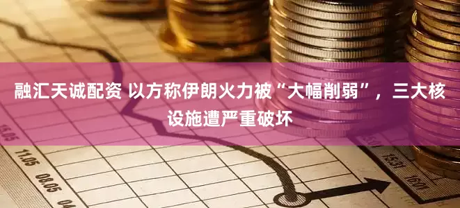 融汇天诚配资 以方称伊朗火力被“大幅削弱”，三大核设施遭严重破坏