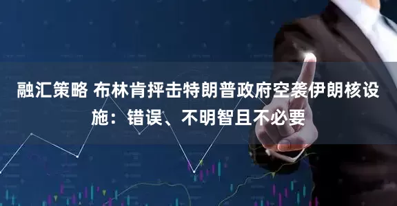 融汇策略 布林肯抨击特朗普政府空袭伊朗核设施：错误、不明智且不必要