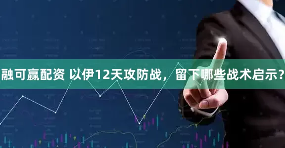 融可赢配资 以伊12天攻防战，留下哪些战术启示？