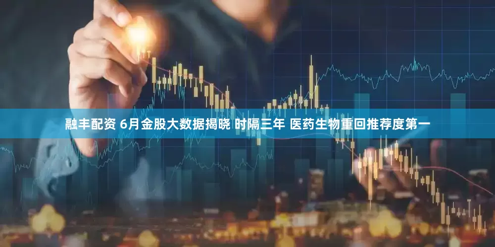 融丰配资 6月金股大数据揭晓 时隔三年 医药生物重回推荐度第一