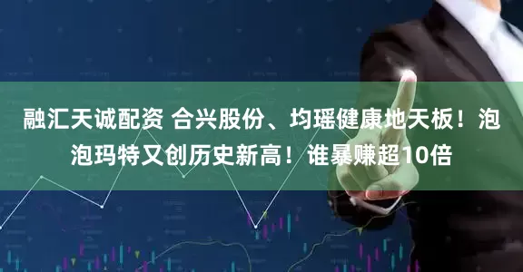 融汇天诚配资 合兴股份、均瑶健康地天板！泡泡玛特又创历史新高！谁暴赚超10倍