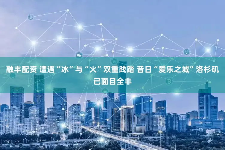 融丰配资 遭遇“冰”与“火”双重践踏 昔日“爱乐之城”洛杉矶已面目全非