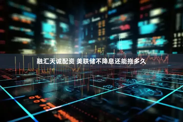 融汇天诚配资 美联储不降息还能拖多久