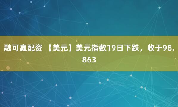 融可赢配资 【美元】美元指数19日下跌，收于98.863