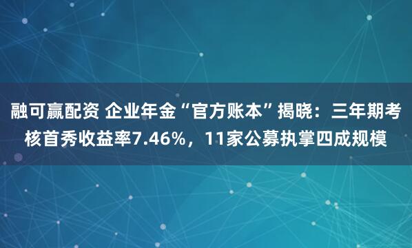 融可赢配资 企业年金“官方账本”揭晓:三年期考核首秀收益率7.46%,11家公募执掌四成规模