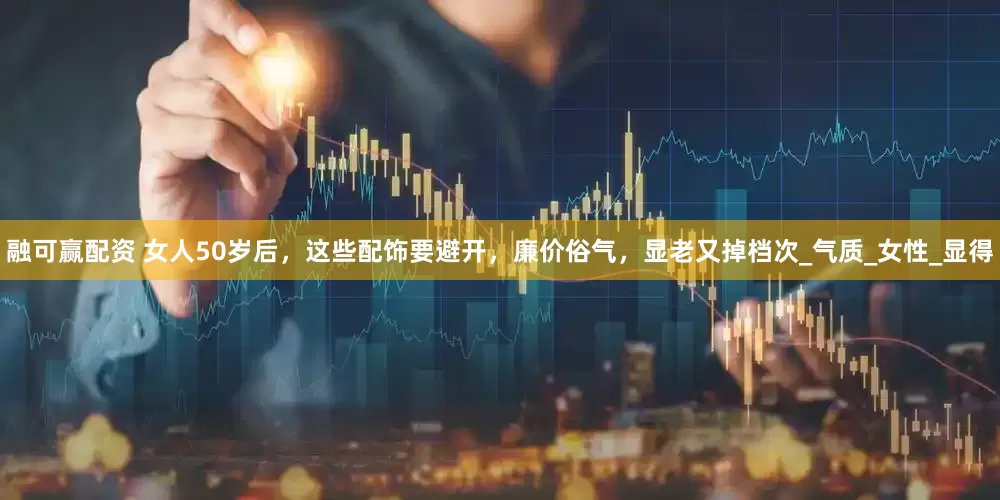 融可赢配资 女人50岁后,这些配饰要避开,廉价俗气,显老又掉档次_气质_女性_显得