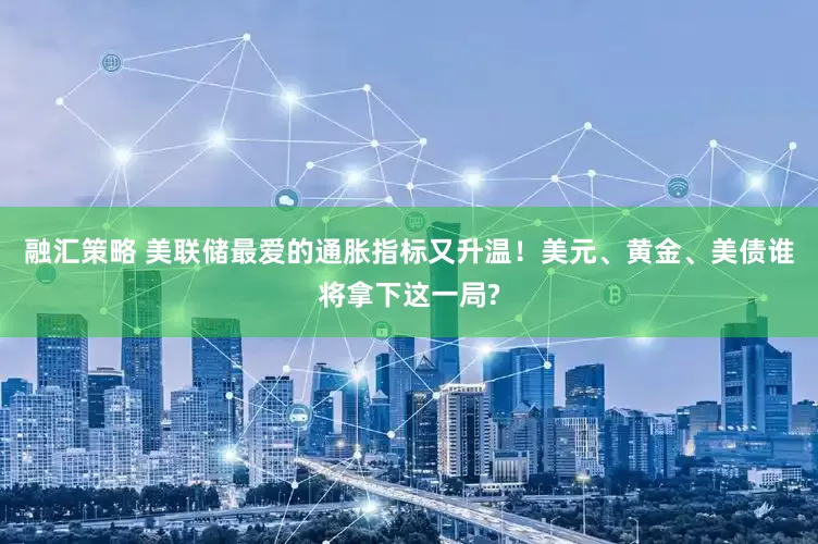 融汇策略 美联储最爱的通胀指标又升温！美元、黄金、美债谁将拿下这一局?