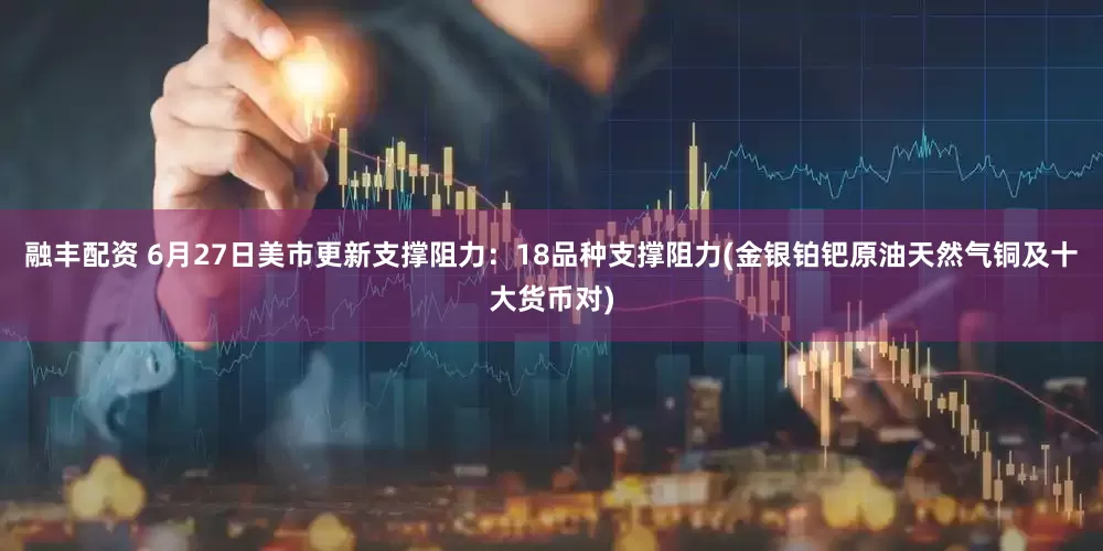 融丰配资 6月27日美市更新支撑阻力：18品种支撑阻力(金银铂钯原油天然气铜及十大货币对)