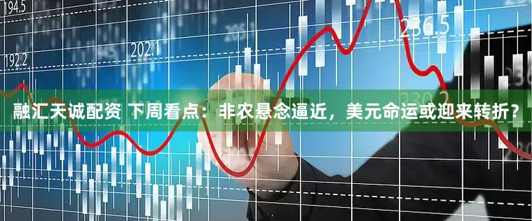 融汇天诚配资 下周看点：非农悬念逼近，美元命运或迎来转折？