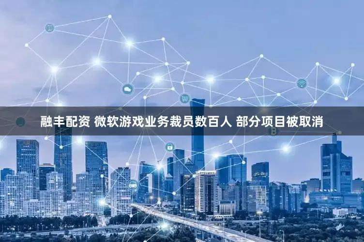 融丰配资 微软游戏业务裁员数百人 部分项目被取消