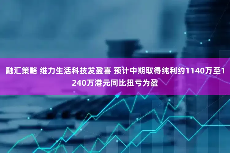 融汇策略 维力生活科技发盈喜 预计中期取得纯利约1140万至1240万港元同比扭亏为盈