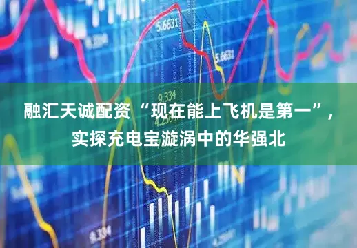 融汇天诚配资 “现在能上飞机是第一”,实探充电宝漩涡中的华强北