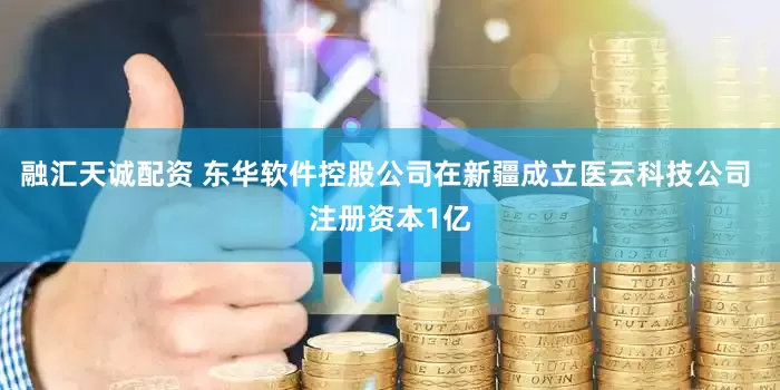 融汇天诚配资 东华软件控股公司在新疆成立医云科技公司 注册资本1亿
