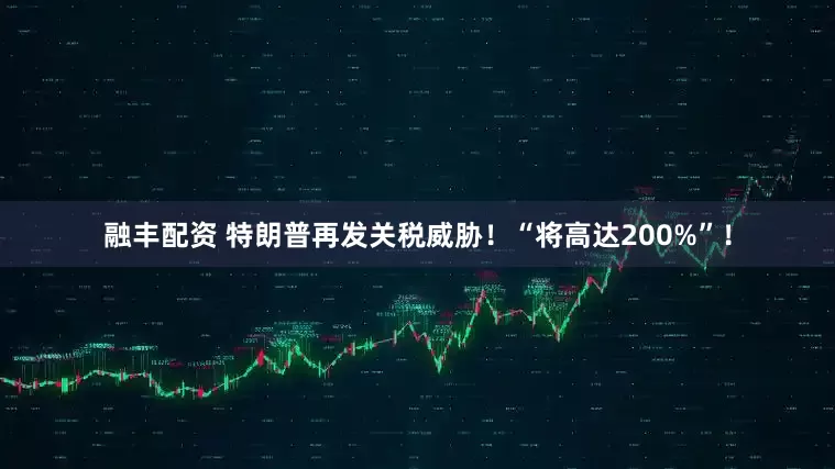 融丰配资 特朗普再发关税威胁！“将高达200%”！