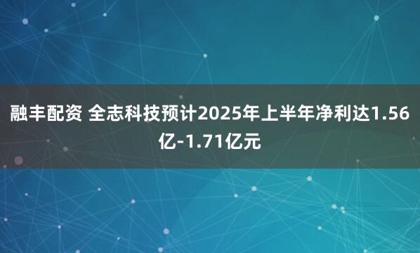 融丰配资 全志科技预计2025年上半年净利达1.56亿-1.71亿元