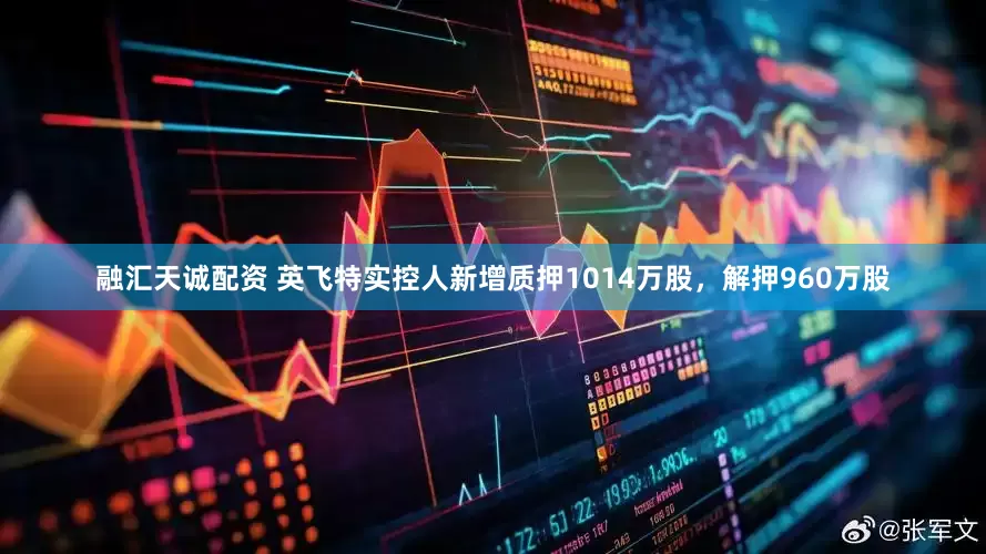融汇天诚配资 英飞特实控人新增质押1014万股，解押960万股