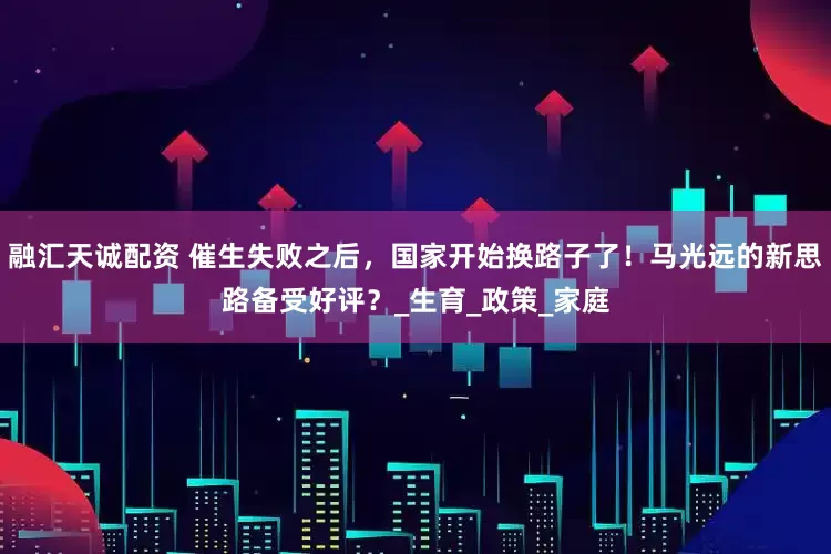 融汇天诚配资 催生失败之后，国家开始换路子了！马光远的新思路备受好评？_生育_政策_家庭