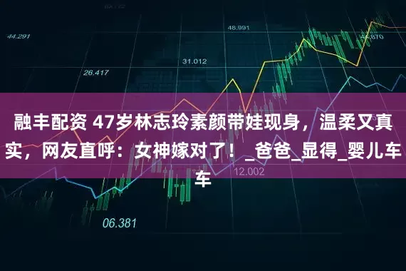 融丰配资 47岁林志玲素颜带娃现身，温柔又真实，网友直呼：女神嫁对了！_爸爸_显得_婴儿车