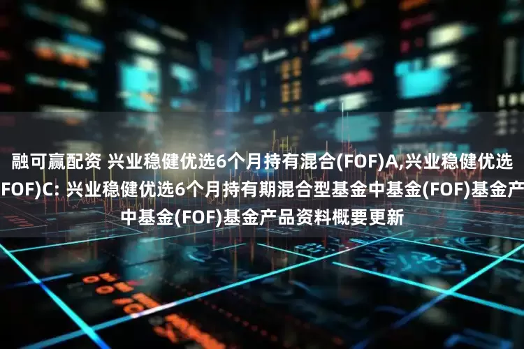 融可赢配资 兴业稳健优选6个月持有混合(FOF)A,兴业稳健优选6个月持有混合(FOF)C: 兴业稳健优选6个月持有期混合型基金中基金(FOF)基金产品资料概要更新