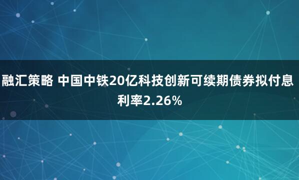 融汇策略 中国中铁20亿科技创新可续期债券拟付息 利率2.26%