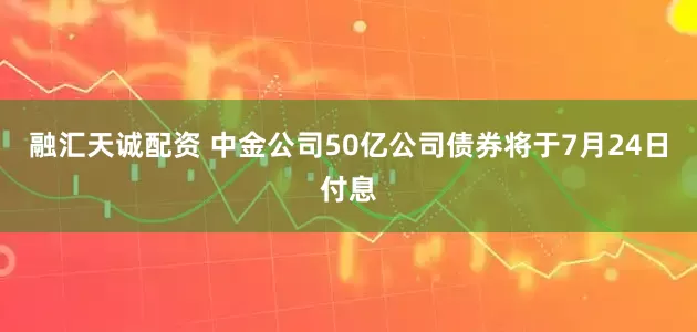 融汇天诚配资 中金公司50亿公司债券将于7月24日付息