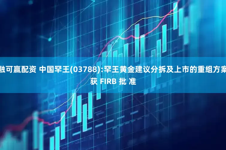 融可赢配资 中国罕王(03788):罕王黄金建议分拆及上市的重组方案获 FIRB 批 准