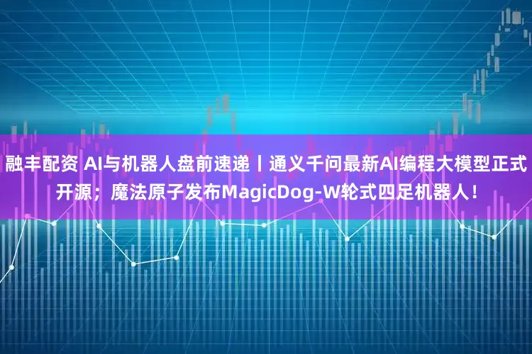 融丰配资 AI与机器人盘前速递丨通义千问最新AI编程大模型正式开源；魔法原子发布MagicDog-W轮式四足机器人！