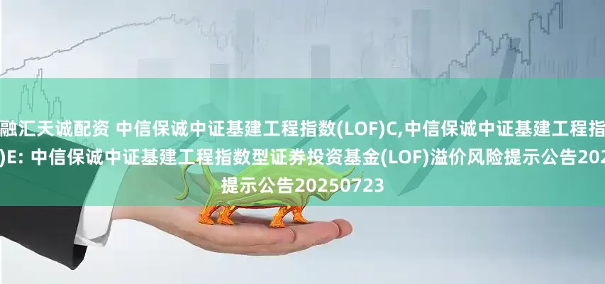 融汇天诚配资 中信保诚中证基建工程指数(LOF)C,中信保诚中证基建工程指数(LOF)E: 中信保诚中证基建工程指数型证券投资基金(LOF)溢价风险提示公告20250723