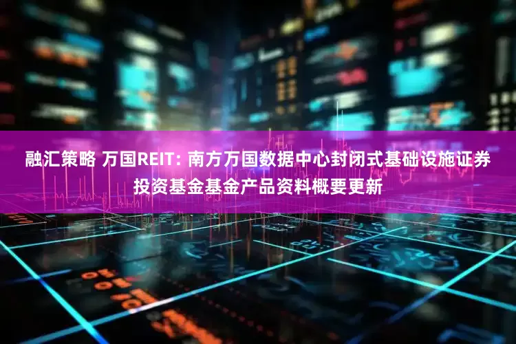 融汇策略 万国REIT: 南方万国数据中心封闭式基础设施证券投资基金基金产品资料概要更新