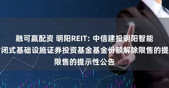 融可赢配资 明阳REIT: 中信建投明阳智能新能源封闭式基础设施证券投资基金基金份额解除限售的提示性公告