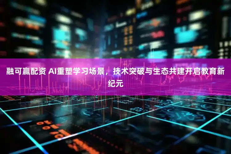 融可赢配资 AI重塑学习场景,技术突破与生态共建开启教育新纪元