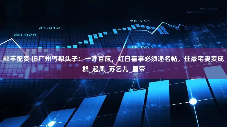 融丰配资 旧广州丐帮头子：一呼百应，红白喜事必须递名帖，住豪宅妻妾成群_起凤_苏乞儿_皇帝