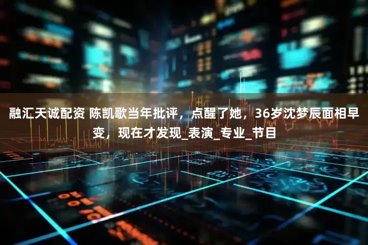 融汇天诚配资 陈凯歌当年批评，点醒了她，36岁沈梦辰面相早变，现在才发现_表演_专业_节目