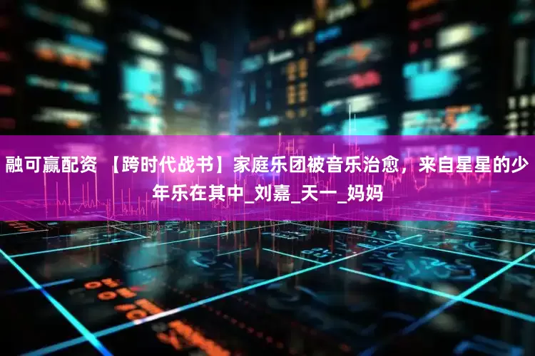 融可赢配资 【跨时代战书】家庭乐团被音乐治愈，来自星星的少年乐在其中_刘嘉_天一_妈妈