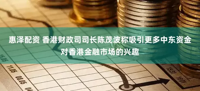 惠泽配资 香港财政司司长陈茂波称吸引更多中东资金对香港金融市场的兴趣