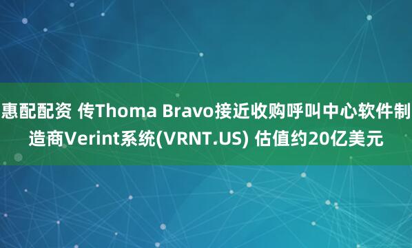 惠配配资 传Thoma Bravo接近收购呼叫中心软件制造商Verint系统(VRNT.US) 估值约20亿美元