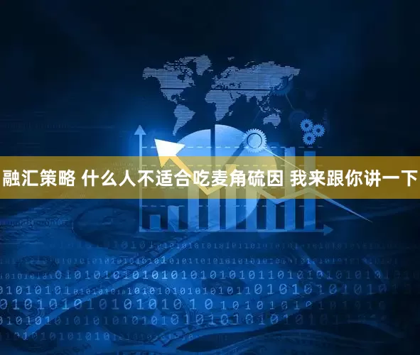 融汇策略 什么人不适合吃麦角硫因 我来跟你讲一下