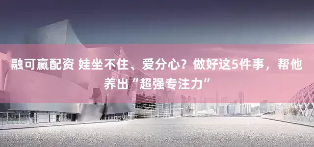 融可赢配资 娃坐不住、爱分心？做好这5件事，帮他养出“超强专注力”